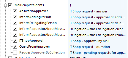 MailTempIateIdents AnswerTcApprover InformAddingPerson InformDeIegatingPerson InformRequestorAboutMass... InformRequestorAboutMass... ITShopApprovaI QueryFromApprover RequestApproverayCoIIection IT Shop request - answer IT Shop request - approval of adde... IT Shop request - approval of dele... Delegation - mass delegation error.. Delegation - mass delegation remo.. IT Shop - Approval by Mail IT Shop request - question IT Shop - pending requests for app.. 